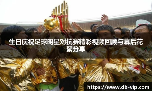 生日庆祝足球明星对抗赛精彩视频回顾与幕后花絮分享