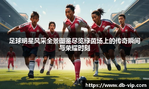 足球明星风采全景图鉴尽览绿茵场上的传奇瞬间与荣耀时刻