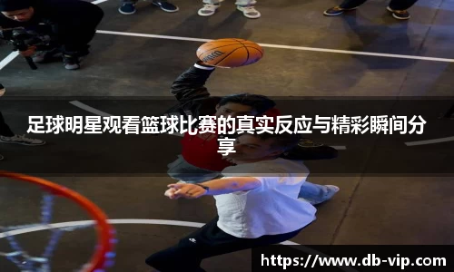 足球明星观看篮球比赛的真实反应与精彩瞬间分享