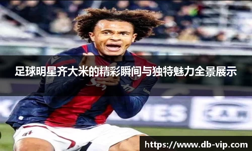 足球明星齐大米的精彩瞬间与独特魅力全景展示