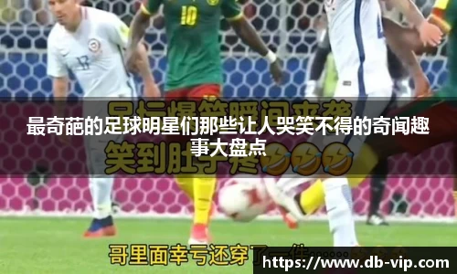 最奇葩的足球明星们那些让人哭笑不得的奇闻趣事大盘点