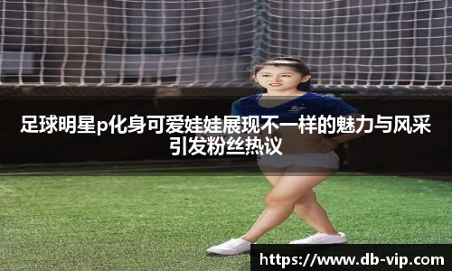 足球明星p化身可爱娃娃展现不一样的魅力与风采引发粉丝热议