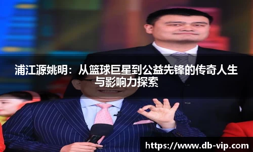 浦江源姚明：从篮球巨星到公益先锋的传奇人生与影响力探索