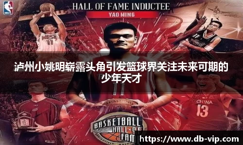 泸州小姚明崭露头角引发篮球界关注未来可期的少年天才