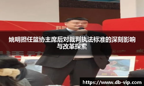 姚明担任篮协主席后对裁判执法标准的深刻影响与改革探索