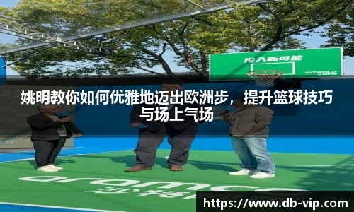 姚明教你如何优雅地迈出欧洲步，提升篮球技巧与场上气场