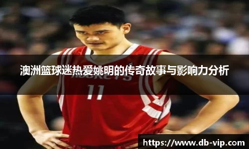 澳洲篮球迷热爱姚明的传奇故事与影响力分析