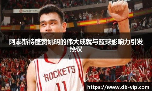阿泰斯特盛赞姚明的伟大成就与篮球影响力引发热议