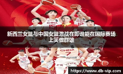 新西兰女篮与中国女篮激战在即谁能在国际赛场上笑傲群雄