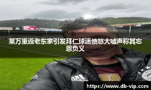 莱万重返老东家引发拜仁球迷愤怒大嘘声称其忘恩负义