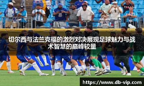 切尔西与法兰克福的激烈对决展现足球魅力与战术智慧的巅峰较量
