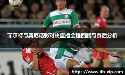 菲尔特与奥厄精彩对决直播全程回顾与赛后分析