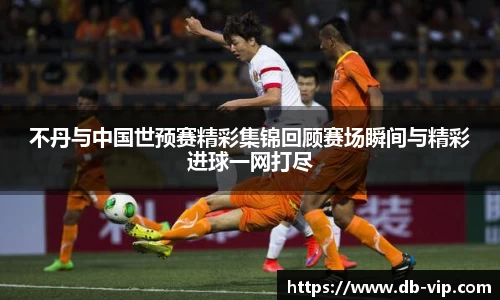 不丹与中国世预赛精彩集锦回顾赛场瞬间与精彩进球一网打尽